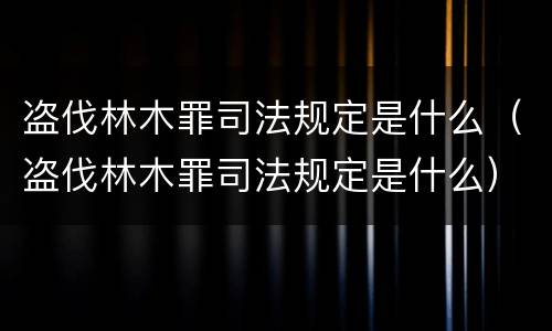 盗伐林木罪司法规定是什么（盗伐林木罪司法规定是什么）