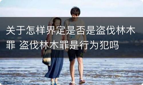 关于怎样界定是否是盗伐林木罪 盗伐林木罪是行为犯吗