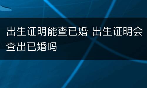 出生证明能查已婚 出生证明会查出已婚吗