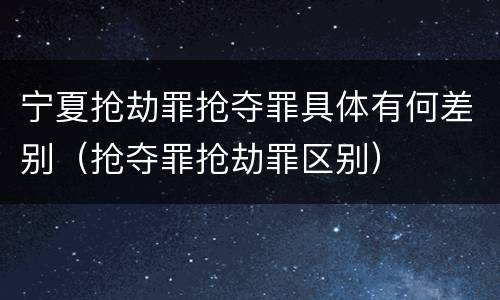 宁夏抢劫罪抢夺罪具体有何差别（抢夺罪抢劫罪区别）