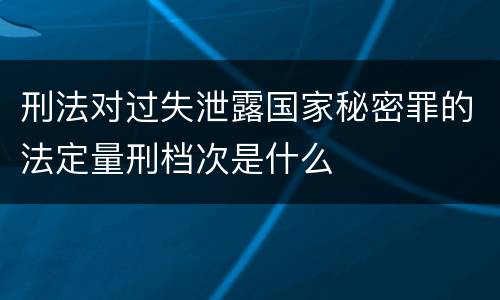 刑法对过失泄露国家秘密罪的法定量刑档次是什么