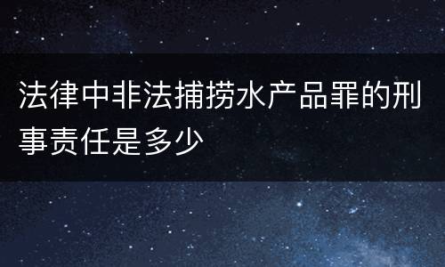 法律中非法捕捞水产品罪的刑事责任是多少