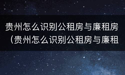 贵州怎么识别公租房与廉租房（贵州怎么识别公租房与廉租房的区别）