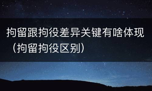 拘留跟拘役差异关键有啥体现（拘留拘役区别）