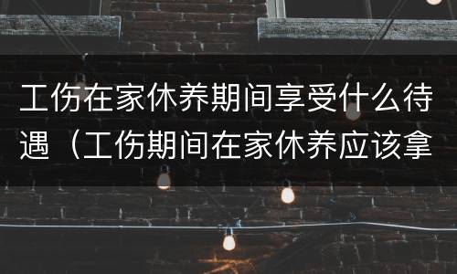 工伤在家休养期间享受什么待遇（工伤期间在家休养应该拿多少工资）