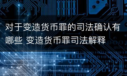 对于变造货币罪的司法确认有哪些 变造货币罪司法解释