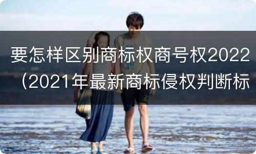 要怎样区别商标权商号权2022（2021年最新商标侵权判断标准）