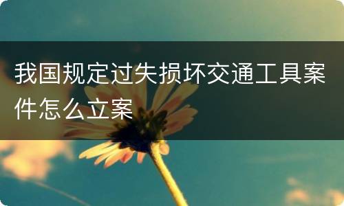 我国规定过失损坏交通工具案件怎么立案