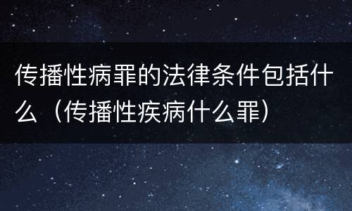 传播性病罪的法律条件包括什么（传播性疾病什么罪）