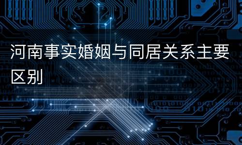 河南事实婚姻与同居关系主要区别