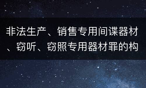 非法生产、销售专用间谍器材、窃听、窃照专用器材罪的构成特征有哪些
