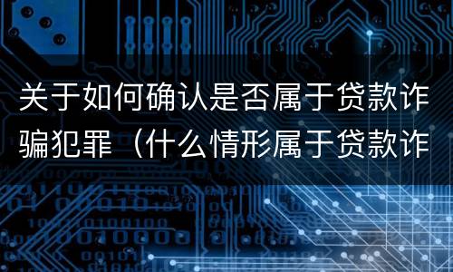 关于如何确认是否属于贷款诈骗犯罪（什么情形属于贷款诈骗罪）