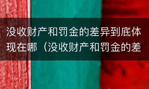 没收财产和罚金的差异到底体现在哪（没收财产和罚金的差异到底体现在哪些方面）