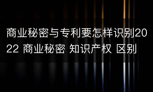 商业秘密与专利要怎样识别2022 商业秘密 知识产权 区别