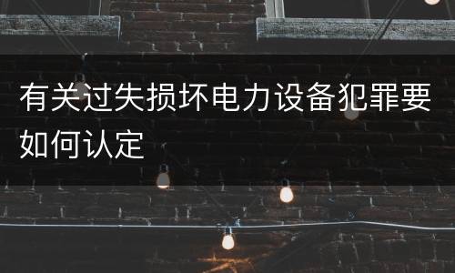 有关过失损坏电力设备犯罪要如何认定