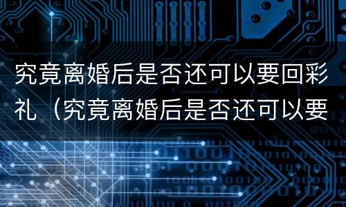 究竟离婚后是否还可以要回彩礼（究竟离婚后是否还可以要回彩礼钱）
