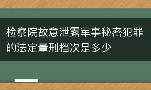 检察院故意泄露军事秘密犯罪的法定量刑档次是多少