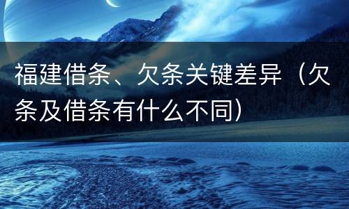 福建借条、欠条关键差异（欠条及借条有什么不同）