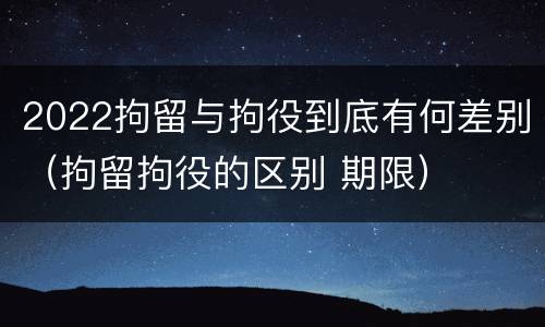 2022拘留与拘役到底有何差别（拘留拘役的区别 期限）