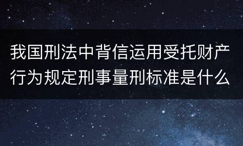 我国刑法中背信运用受托财产行为规定刑事量刑标准是什么
