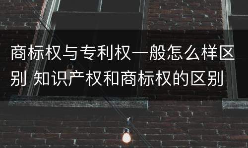 商标权与专利权一般怎么样区别 知识产权和商标权的区别