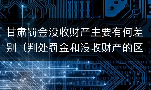 甘肃罚金没收财产主要有何差别（判处罚金和没收财产的区别）