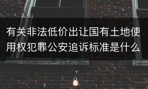 有关非法低价出让国有土地使用权犯罪公安追诉标准是什么