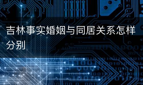 吉林事实婚姻与同居关系怎样分别