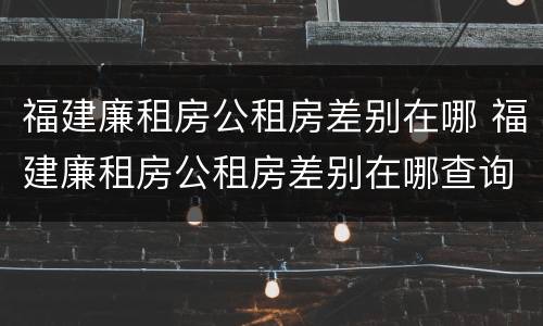 福建廉租房公租房差别在哪 福建廉租房公租房差别在哪查询