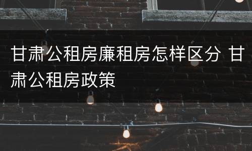 甘肃公租房廉租房怎样区分 甘肃公租房政策