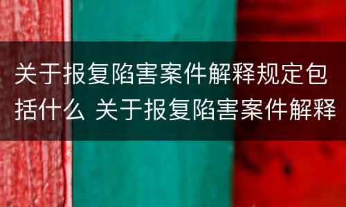 关于报复陷害案件解释规定包括什么 关于报复陷害案件解释规定包括什么内容