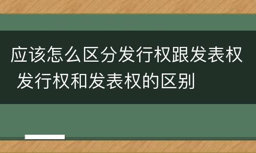 应该怎么区分发行权跟发表权 发行权和发表权的区别
