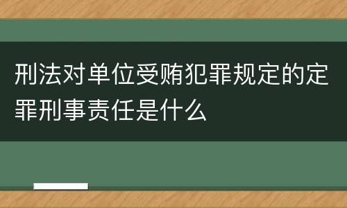 刑法对单位受贿犯罪规定的定罪刑事责任是什么