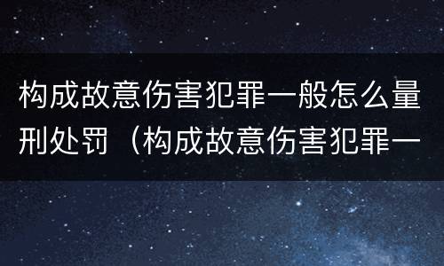 构成故意伤害犯罪一般怎么量刑处罚（构成故意伤害犯罪一般怎么量刑处罚多少钱）