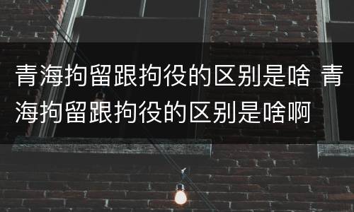 青海拘留跟拘役的区别是啥 青海拘留跟拘役的区别是啥啊