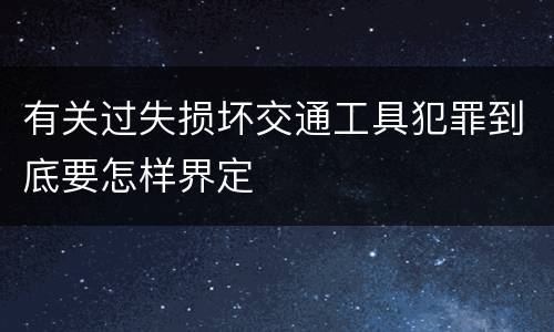有关过失损坏交通工具犯罪到底要怎样界定