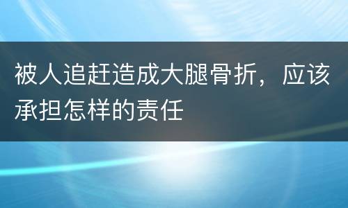 被人追赶造成大腿骨折，应该承担怎样的责任