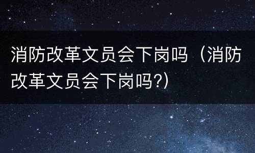 消防改革文员会下岗吗（消防改革文员会下岗吗?）