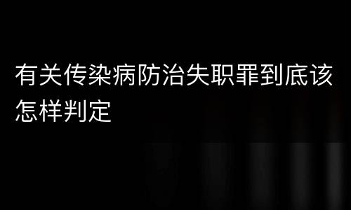有关传染病防治失职罪到底该怎样判定