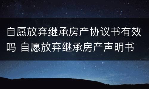 自愿放弃继承房产协议书有效吗 自愿放弃继承房产声明书