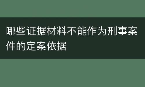 哪些证据材料不能作为刑事案件的定案依据
