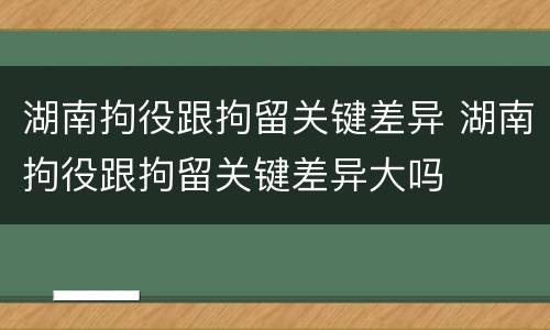 湖南拘役跟拘留关键差异 湖南拘役跟拘留关键差异大吗