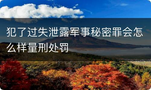 犯了过失泄露军事秘密罪会怎么样量刑处罚