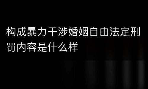 构成暴力干涉婚姻自由法定刑罚内容是什么样