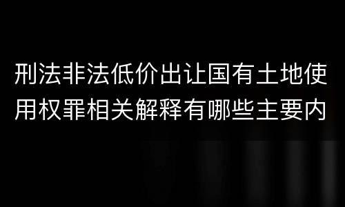 刑法非法低价出让国有土地使用权罪相关解释有哪些主要内容