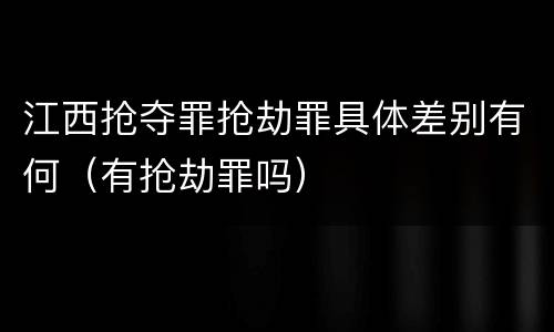 江西抢夺罪抢劫罪具体差别有何（有抢劫罪吗）