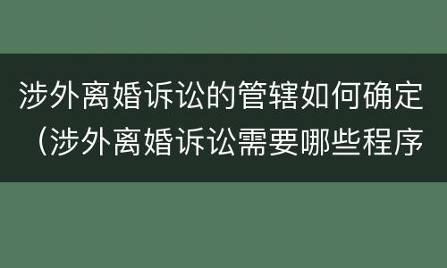 涉外离婚诉讼的管辖如何确定（涉外离婚诉讼需要哪些程序）