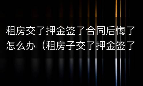 租房交了押金签了合同后悔了怎么办（租房子交了押金签了合同不想租了怎么办）
