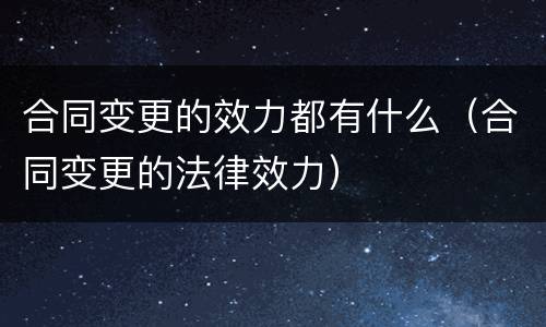 合同变更的效力都有什么（合同变更的法律效力）