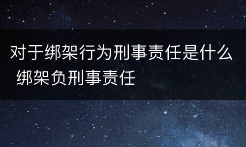 对于绑架行为刑事责任是什么 绑架负刑事责任